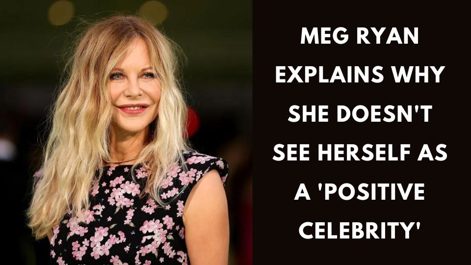 Meg Ryan Explains Why She Doesn't See Herself as a 'Positive Celebrity'